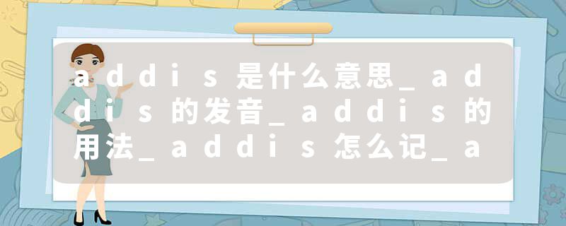 addis是什么意思_addis的发音_addis的用法_addis怎么记_addis翻译