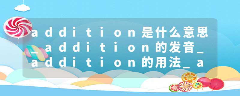 addition是什么意思_addition的发音_addition的用法_addition怎么记_addition翻译
