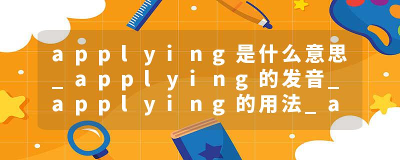 applying是什么意思_applying的发音_applying的用法_applying怎么记_applying翻译
