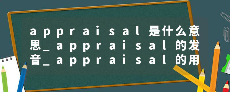 appraisal是什么意思_appraisal的发音_appraisal的用法_appraisal怎么记_appraisal翻译