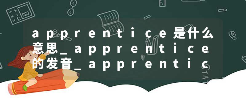 apprentice是什么意思_apprentice的发音_apprentice的用法_apprentice怎么记_apprentice翻译