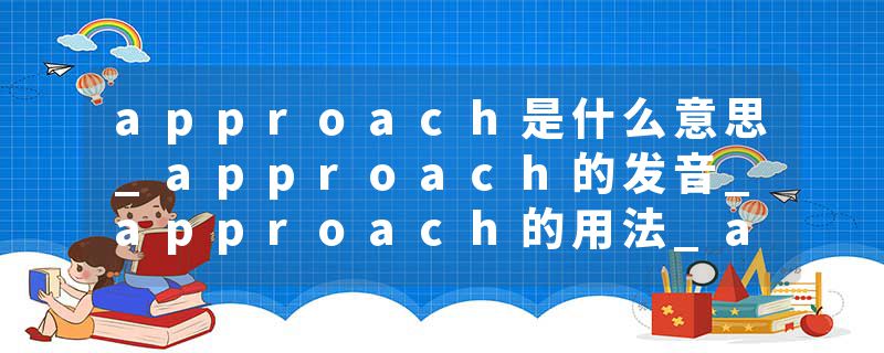 approach是什么意思_approach的发音_approach的用法_approach怎么记_approach翻译