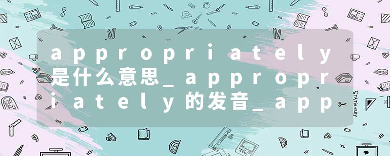 appropriately是什么意思_appropriately的发音_appropriately的用法_appropriately怎么记_appropriately翻译
