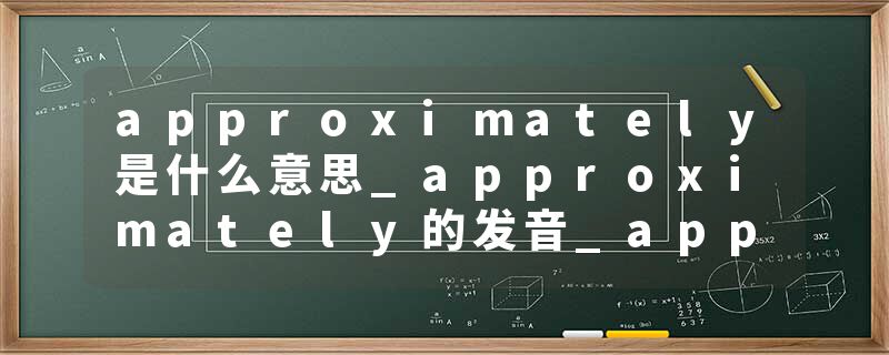 approximately是什么意思_approximately的发音_approximately的用法_approximately怎么记_approximately翻译