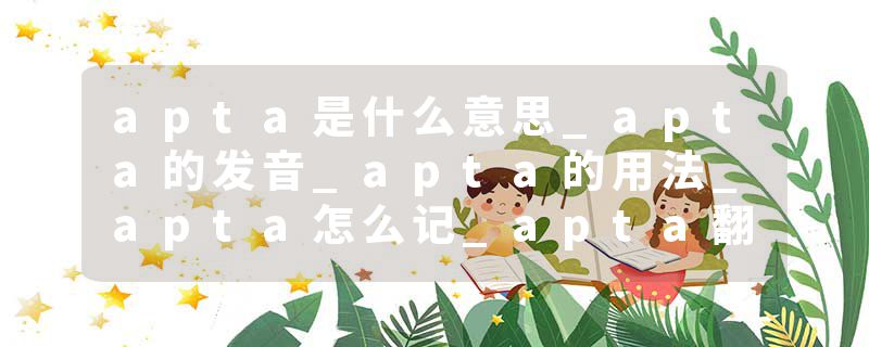 apta是什么意思_apta的发音_apta的用法_apta怎么记_apta翻译