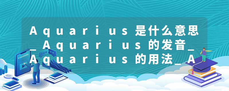 Aquarius是什么意思_Aquarius的发音_Aquarius的用法_Aquarius怎么记_Aquarius翻译