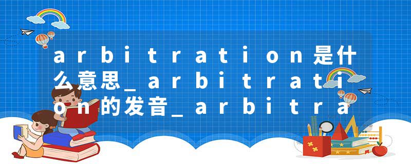 arbitration是什么意思_arbitration的发音_arbitration的用法_arbitration怎么记_arbitration翻译