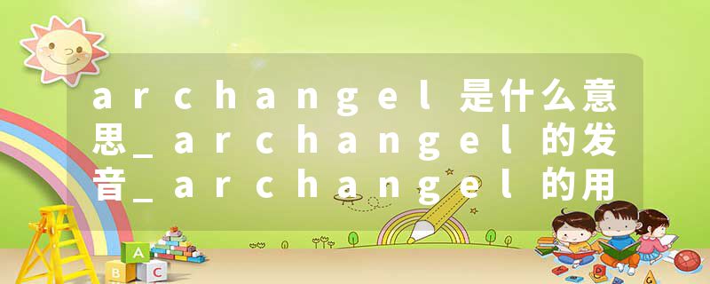 archangel是什么意思_archangel的发音_archangel的用法_archangel怎么记_archangel翻译