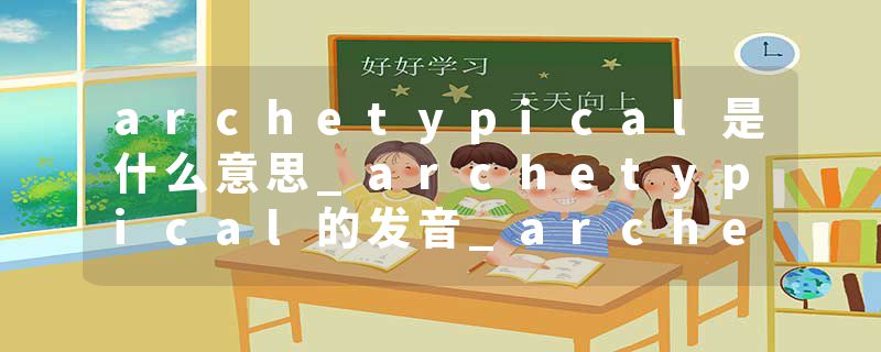 archetypical是什么意思_archetypical的发音_archetypical的用法_archetypical怎么记_archetypical翻译