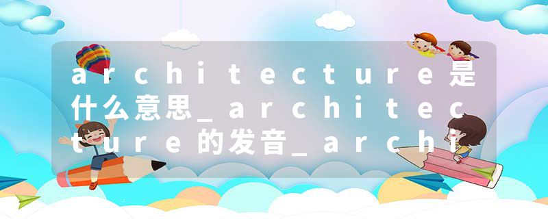 architecture是什么意思_architecture的发音_architecture的用法_architecture怎么记_architecture翻译