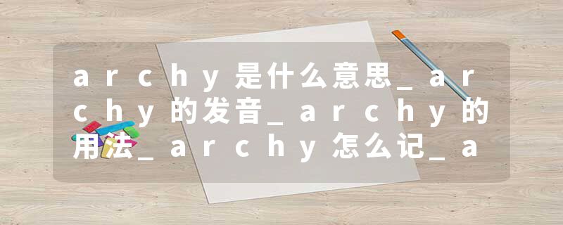 archy是什么意思_archy的发音_archy的用法_archy怎么记_archy翻译