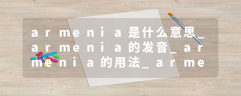 armenia是什么意思_armenia的发音_armenia的用法_armenia怎么记_armenia翻译