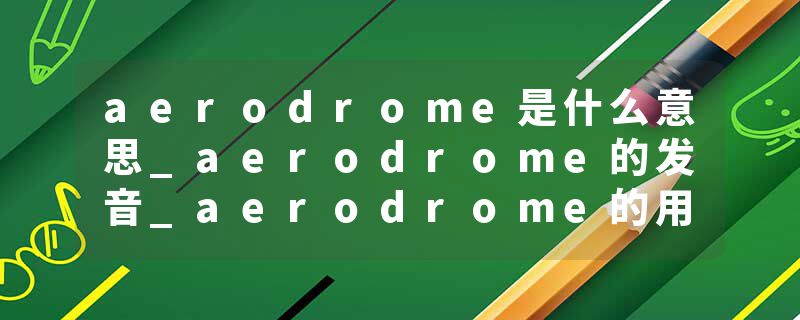 aerodrome是什么意思_aerodrome的发音_aerodrome的用法_aerodrome怎么记_aerodrome翻译