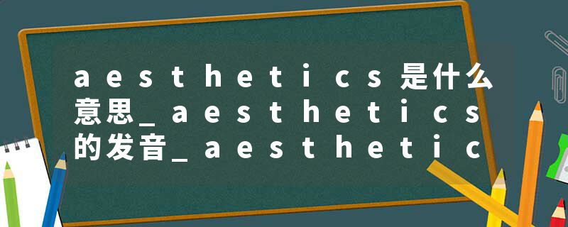 aesthetics是什么意思_aesthetics的发音_aesthetics的用法_aesthetics怎么记_aesthetics翻译