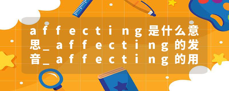 affecting是什么意思_affecting的发音_affecting的用法_affecting怎么记_affecting翻译