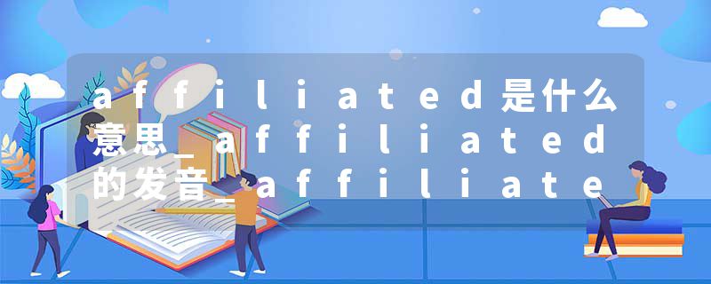 affiliated是什么意思_affiliated的发音_affiliated的用法_affiliated怎么记_affiliated翻译