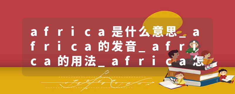 africa是什么意思_africa的发音_africa的用法_africa怎么记_africa翻译