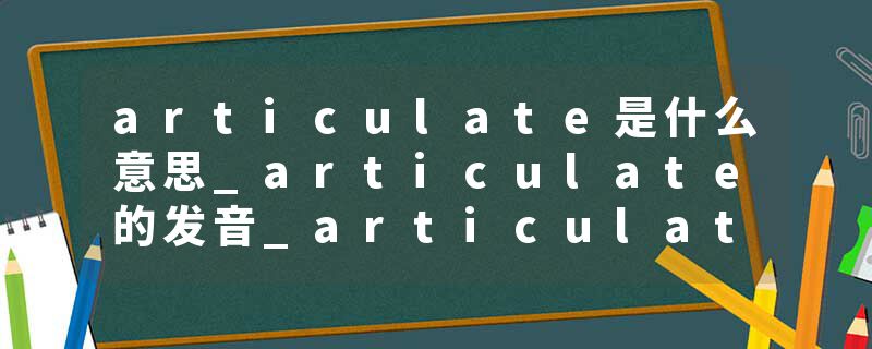 articulate是什么意思_articulate的发音_articulate的用法_articulate怎么记_articulate翻译
