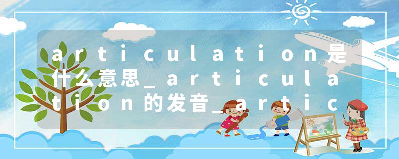 articulation是什么意思_articulation的发音_articulation的用法_articulation怎么记_articulation翻译