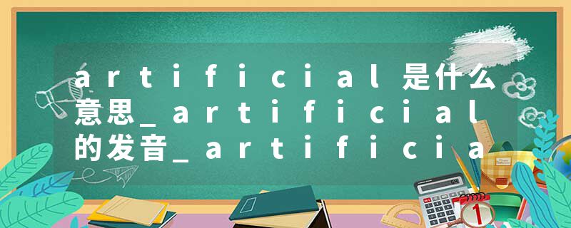 artificial是什么意思_artificial的发音_artificial的用法_artificial怎么记_artificial翻译