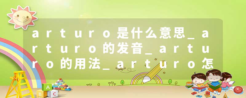 arturo是什么意思_arturo的发音_arturo的用法_arturo怎么记_arturo翻译