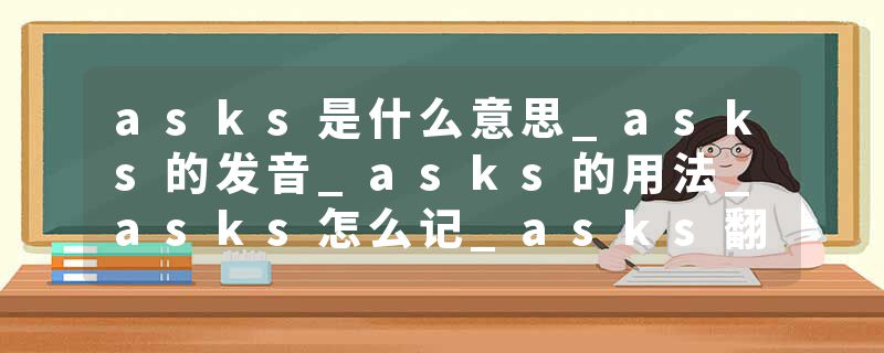asks是什么意思_asks的发音_asks的用法_asks怎么记_asks翻译