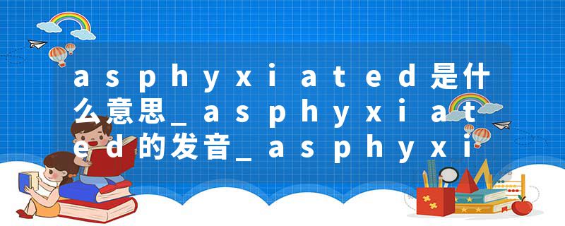asphyxiated是什么意思_asphyxiated的发音_asphyxiated的用法_asphyxiated怎么记_asphyxiated翻译
