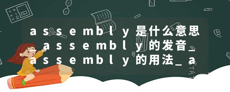 assembly是什么意思_assembly的发音_assembly的用法_assembly怎么记_assembly翻译