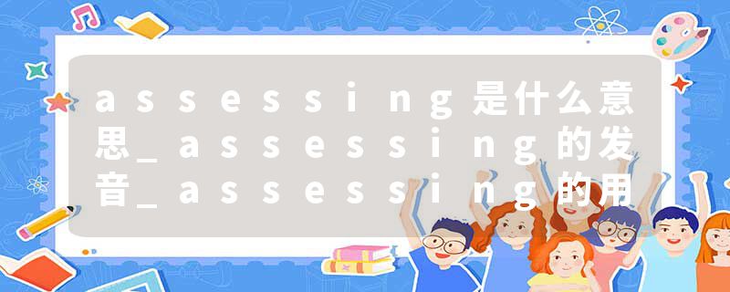 assessing是什么意思_assessing的发音_assessing的用法_assessing怎么记_assessing翻译