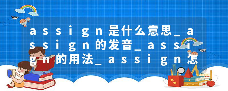 assign是什么意思_assign的发音_assign的用法_assign怎么记_assign翻译