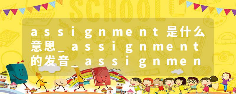 assignment是什么意思_assignment的发音_assignment的用法_assignment怎么记_assignment翻译