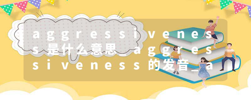 aggressiveness是什么意思_aggressiveness的发音_ag