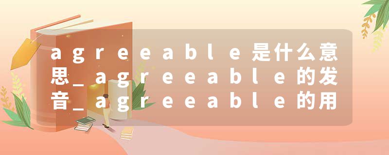 agreeable是什么意思_agreeable的发音_agreeable的