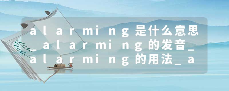 alarming是什么意思_alarming的发音_alarming的用法_alarming怎么记_alarming翻译