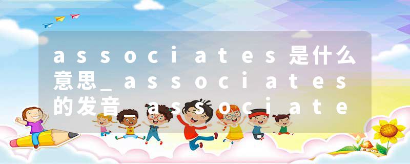 associates是什么意思_associates的发音_associates的用法_associates怎么记_associates翻译