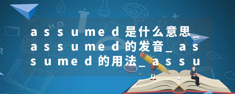 assumed是什么意思_assumed的发音_assumed的用法_assumed怎么记_assumed翻译