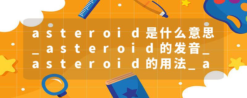 asteroid是什么意思_asteroid的发音_asteroid的用法_asteroid怎么记_asteroid翻译