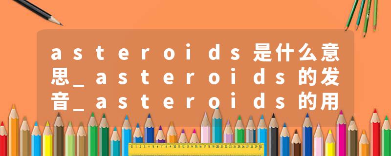 asteroids是什么意思_asteroids的发音_asteroids的用法_asteroids怎么记_asteroids翻译