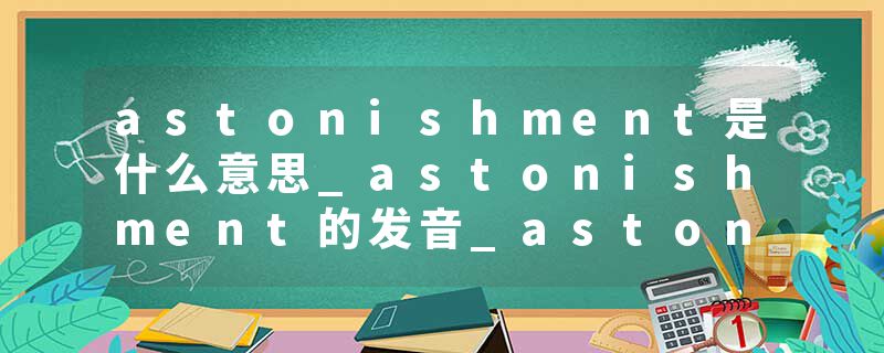 astonishment是什么意思_astonishment的发音_astonishment的用法_astonishment怎么记_astonishment翻译