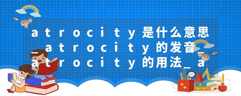 atrocity是什么意思_atrocity的发音_atrocity的用法_atrocity怎么记_atrocity翻译