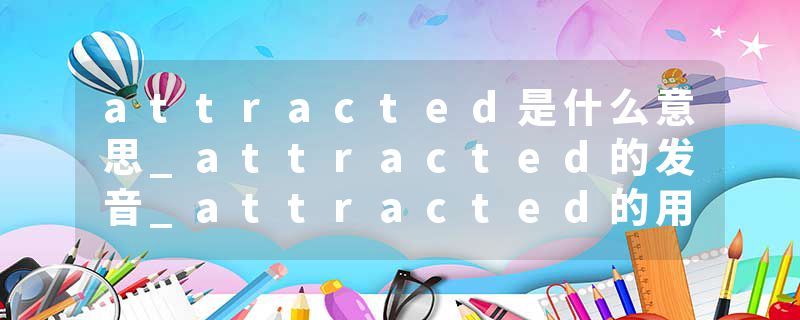 attracted是什么意思_attracted的发音_attracted的用法_attracted怎么记_attracted翻译
