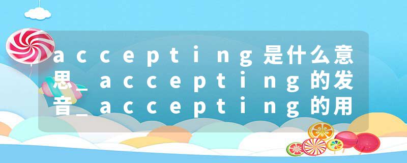 accepting是什么意思_accepting的发音_accepting的用法_accepting怎么记_accepting翻译