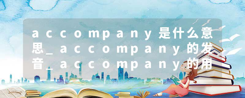 accompany是什么意思_accompany的发音_accompany的用法_accompany怎么记_accompany翻译