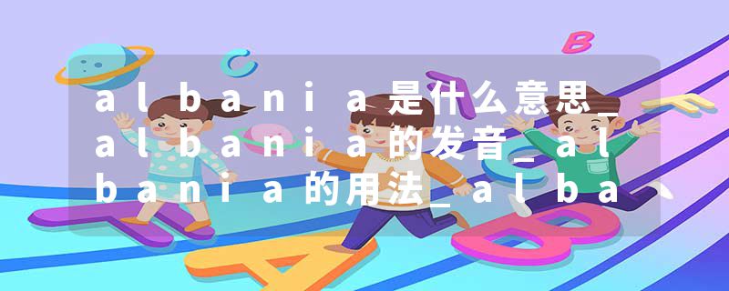 albania是什么意思_albania的发音_albania的用法_albania怎么记_albania翻译