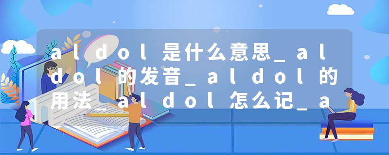 aldol是什么意思_aldol的发音_aldol的用法_aldol怎么记_aldol翻译