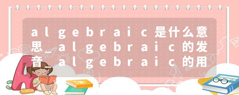 algebraic是什么意思_algebraic的发音_algebraic的用法_algebraic怎么记_algebraic翻译
