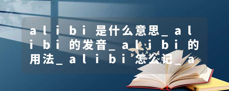 alibi是什么意思_alibi的发音_alibi的用法_alibi怎么记_alibi翻译