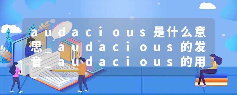 audacious是什么意思_audacious的发音_audacious的用法_audacious怎么记_audacious翻译