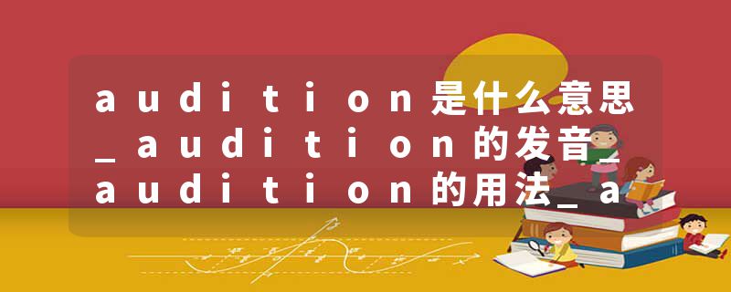 audition是什么意思_audition的发音_audition的用法_audition怎么记_audition翻译