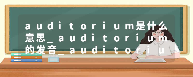 auditorium是什么意思_auditorium的发音_auditorium的用法_auditorium怎么记_auditorium翻译